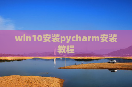 win10安装pycharm安装教程 win10安装pycharm安装教程